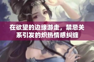 在欲望的边缘游走，禁忌关系引发的炽热情感纠缠
