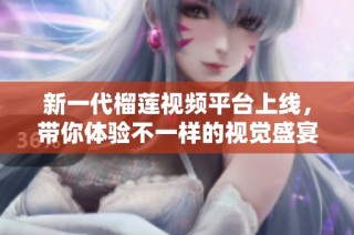 新一代榴莲视频平台上线，带你体验不一样的视觉盛宴与精彩内容