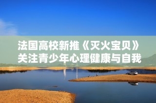 法国高校新推《灭火宝贝》 关注青少年心理健康与自我救助