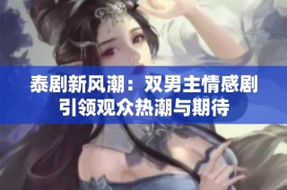 泰剧新风潮：双男主情感剧引领观众热潮与期待