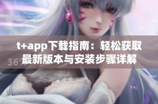 t+app下载指南：轻松获取最新版本与安装步骤详解