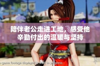 陪伴老公走进工地，感受他辛勤付出的温暖与坚持