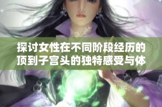 探讨女性在不同阶段经历的顶到子宫头的独特感受与体验
