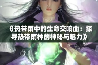 《热带雨中的生命交响曲：探寻热带雨林的神秘与魅力》