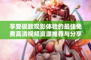 享受极致观影体验的最佳免费高清视频资源推荐与分享