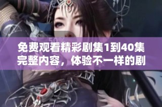 免费观看精彩剧集1到40集完整内容，体验不一样的剧情魅力