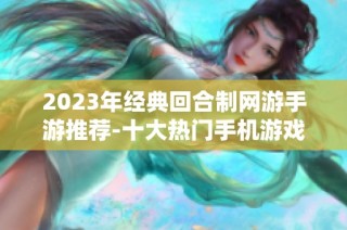 2023年经典回合制网游手游推荐-十大热门手机游戏盘点