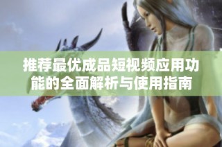 推荐最优成品短视频应用功能的全面解析与使用指南