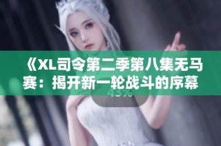 《XL司令第二季第八集无马赛：揭开新一轮战斗的序幕与挑战》