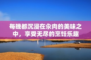 每晚都沉浸在汆肉的美味之中，享受无尽的烹饪乐趣