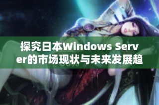 探究日本Windows Server的市场现状与未来发展趋势分析