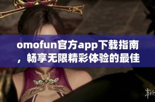 omofun官方app下载指南，畅享无限精彩体验的最佳选择