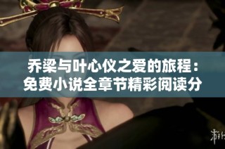 乔梁与叶心仪之爱的旅程：免费小说全章节精彩阅读分享