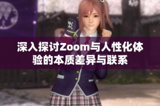 深入探讨Zoom与人性化体验的本质差异与联系