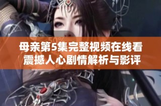母亲第5集完整视频在线看 震撼人心剧情解析与影评