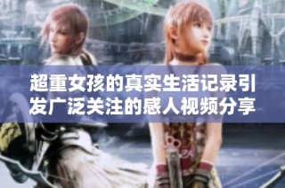 超重女孩的真实生活记录引发广泛关注的感人视频分享