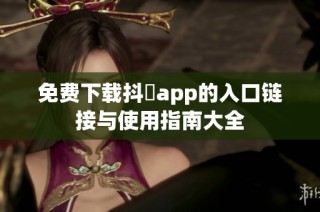 免费下载抖抈app的入口链接与使用指南大全