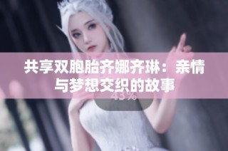 共享双胞胎齐娜齐琳：亲情与梦想交织的故事