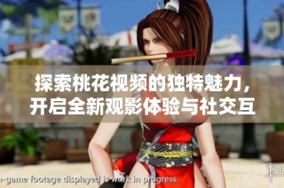 探索桃花视频的独特魅力，开启全新观影体验与社交互动之旅