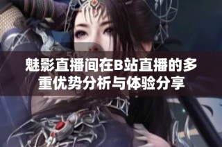 魅影直播间在B站直播的多重优势分析与体验分享