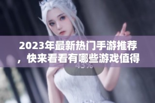 2023年最新热门手游推荐，快来看看有哪些游戏值得一试吧！