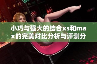 小巧与强大的结合xs和max的完美对比分析与评测分享