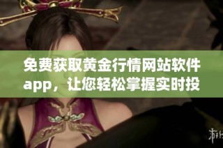 免费获取黄金行情网站软件app，让您轻松掌握实时投资信息