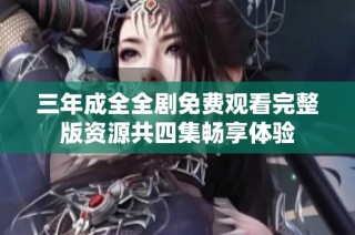 三年成全全剧免费观看完整版资源共四集畅享体验