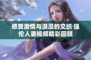 感受激情与浪漫的交织 强伦人妻视频精彩回顾
