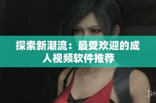探索新潮流：最受欢迎的成人视频软件推荐
