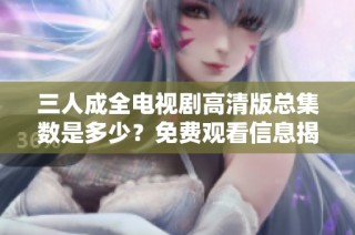 三人成全电视剧高清版总集数是多少？免费观看信息揭秘！