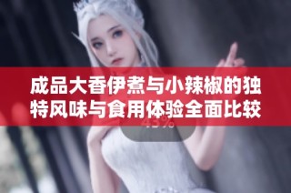 成品大香伊煮与小辣椒的独特风味与食用体验全面比较分析
