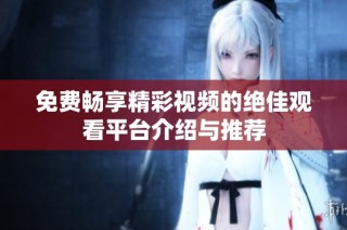 免费畅享精彩视频的绝佳观看平台介绍与推荐
