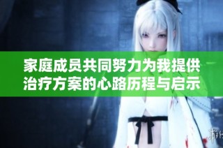 家庭成员共同努力为我提供治疗方案的心路历程与启示