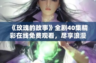 《玫瑰的故事》全剧40集精彩在线免费观看，尽享浪漫与感动