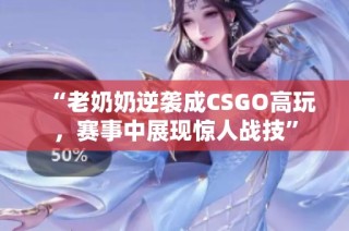 “老奶奶逆袭成CSGO高玩，赛事中展现惊人战技”