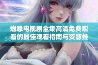 燃罪电视剧全集高清免费观看的最佳观看指南与资源推荐