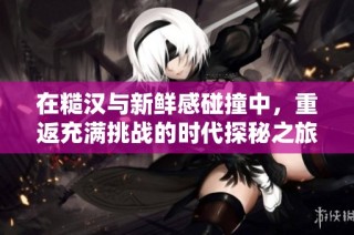 在糙汉与新鲜感碰撞中，重返充满挑战的时代探秘之旅