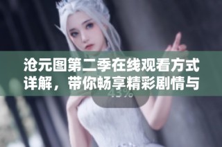 沧元图第二季在线观看方式详解，带你畅享精彩剧情与精彩画面