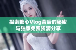 探索糖心Vlog背后的秘密与独家免费资源分享