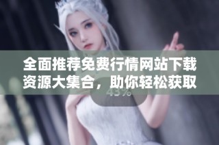 全面推荐免费行情网站下载资源大集合，助你轻松获取市场信息