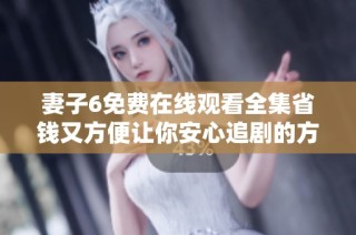 妻子6免费在线观看全集省钱又方便让你安心追剧的方法