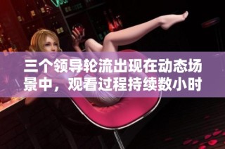 三个领导轮流出现在动态场景中，观看过程持续数小时的精彩视频