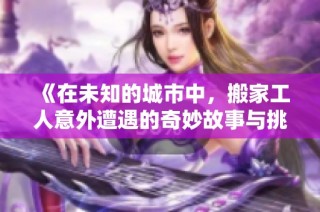 《在未知的城市中，搬家工人意外遭遇的奇妙故事与挑战》