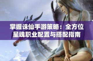 掌握诛仙手游策略：全方位星魂职业配置与搭配指南