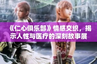 《仁心俱乐部》情感交织，揭示人性与医疗的深刻故事展现