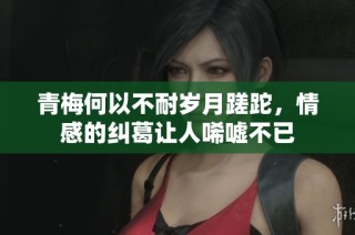 青梅何以不耐岁月蹉跎，情感的纠葛让人唏嘘不已