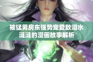 被猛男房东强势宠爱致泪水涟涟的漫画故事解析