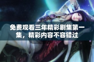 免费观看三年精彩剧集第一集，精彩内容不容错过