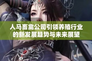 人马畜禽公司引领养殖行业的新发展趋势与未来展望